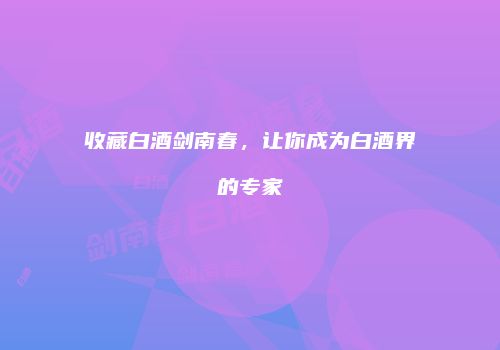收藏白酒剑南春，让你成为白酒界的专家