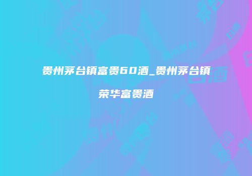 贵州茅台镇富贵60酒_贵州茅台镇荣华富贵酒