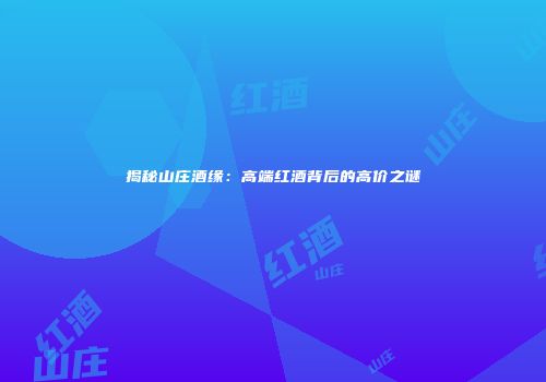 揭秘山庄酒缘：高端红酒背后的高价之谜