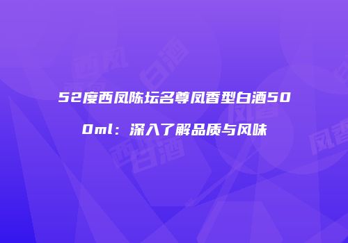 52度西凤陈坛名尊凤香型白酒500ml：深入了解品质与风味