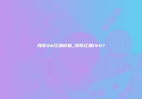 玛歌96红酒价格_玛歌红酒1997