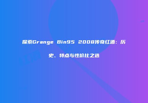 探索Grange Bin95 2008传奇红酒：历史、特点与性价比之选