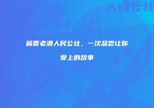 酱香老酒人民公社，一次品尝让你爱上的故事