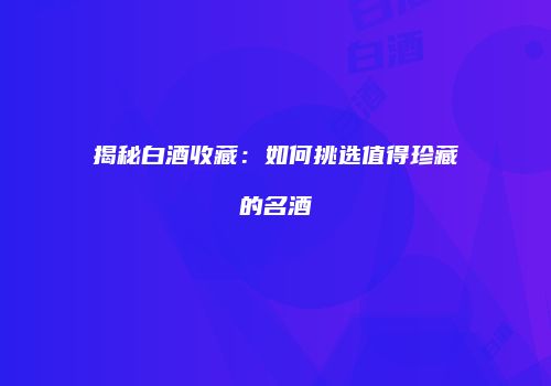 揭秘白酒收藏：如何挑选值得珍藏的名酒
