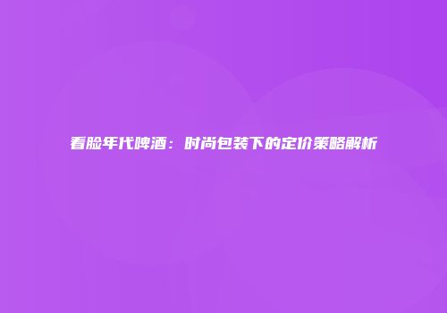 看脸年代啤酒：时尚包装下的定价策略解析