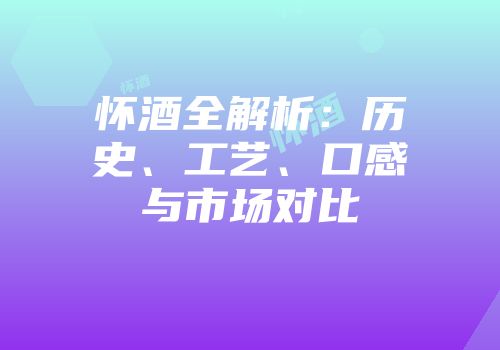 怀酒全解析：历史、工艺、口感与市场对比