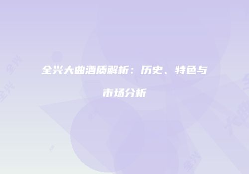 全兴大曲酒质解析：历史、特色与市场分析