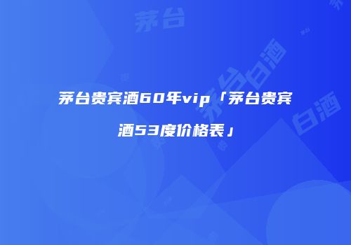 茅台贵宾酒60年vip「茅台贵宾酒53度价格表」