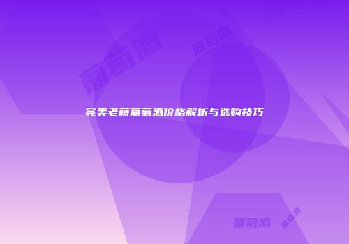 完美老藤葡萄酒价格解析与选购技巧