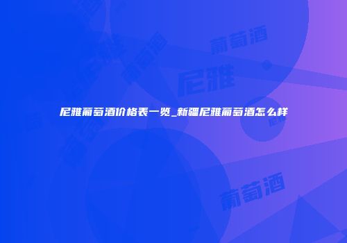 尼雅葡萄酒价格表一览_新疆尼雅葡萄酒怎么样