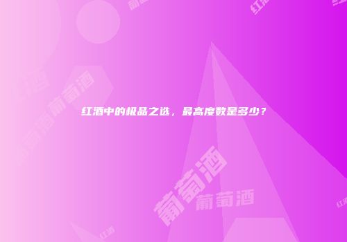 红酒中的极品之选，最高度数是多少？