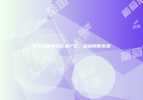 探寻法国最佳红酒产区，品味醇香美酒