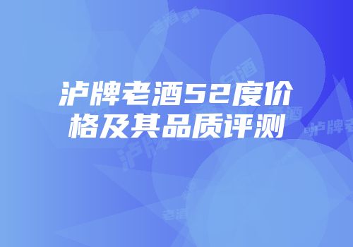 泸牌老酒52度价格及其品质评测