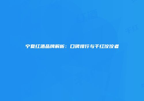 宁夏红酒品牌解析：口碑排行与干红佼佼者