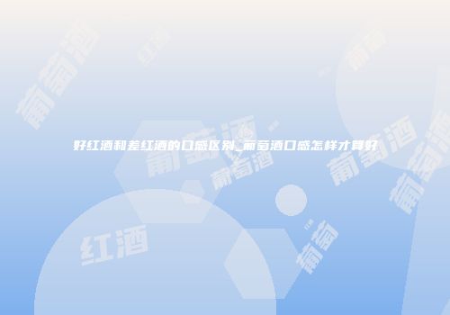 好红酒和差红酒的口感区别_葡萄酒口感怎样才算好