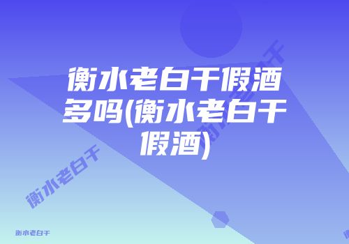 衡水老白干假酒多吗(衡水老白干假酒)