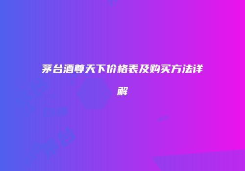 茅台酒尊天下价格表及购买方法详解
