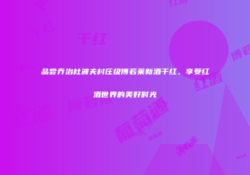 品尝乔治杜波夫村庄级博若莱新酒干红，享受红酒世界的美好时光