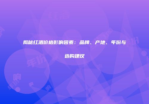 揭秘红酒价格影响因素：品牌、产地、年份与选购建议