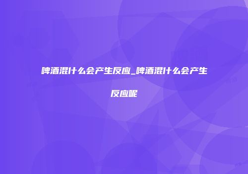 啤酒混什么会产生反应_啤酒混什么会产生反应呢