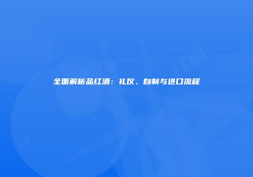 全面解析品红酒：礼仪、自制与进口流程