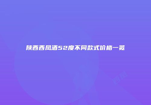陕西西凤酒52度不同款式价格一览