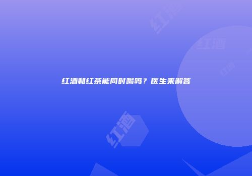 红酒和红茶能同时喝吗？医生来解答