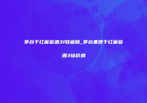 茅台干红葡萄酒3l收藏版_茅台集团干红葡萄酒3钻价格