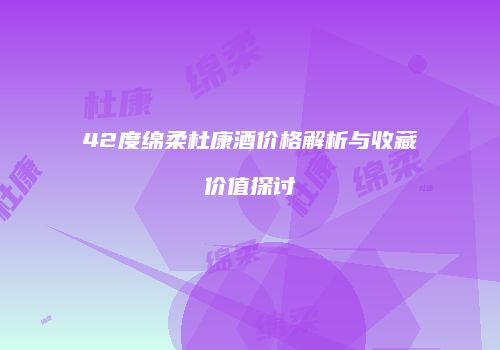 42度绵柔杜康酒价格解析与收藏价值探讨