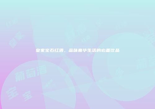 皇家宝石红酒，品味奢华生活的必备饮品