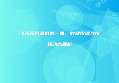 飞天茅台酒价格一览：收藏价值与市场动态解析