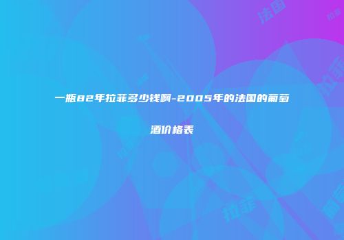 一瓶82年拉菲多少钱啊-2005年的法国的葡萄酒价格表