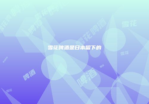雪花啤酒是日本留下的