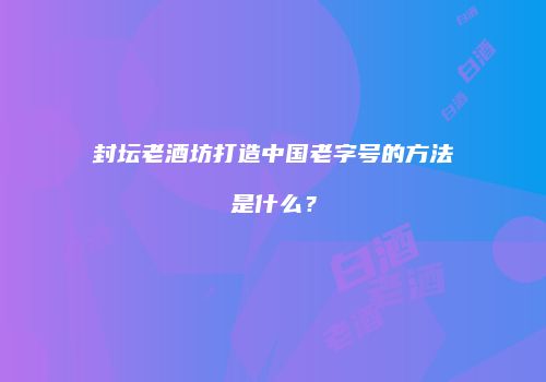 封坛老酒坊打造中国老字号的方法是什么？