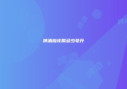 啤酒应该喝多少毫升