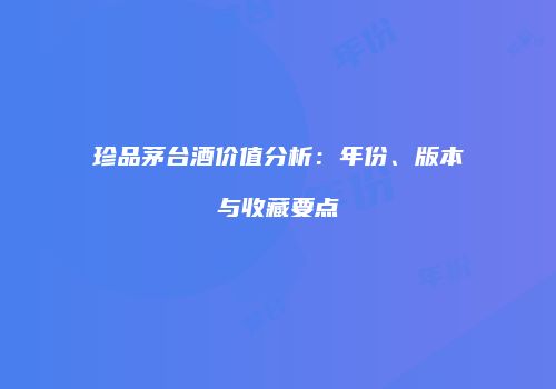 珍品茅台酒价值分析：年份、版本与收藏要点