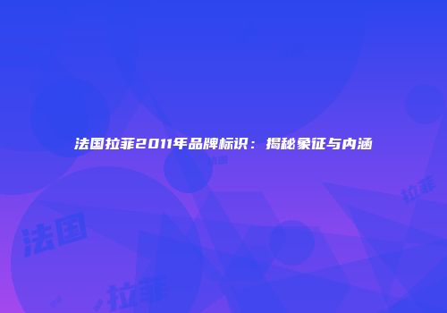 法国拉菲2011年品牌标识：揭秘象征与内涵