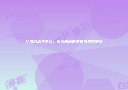 华盛名酒与茅台：酱香白酒的交融与典范解析