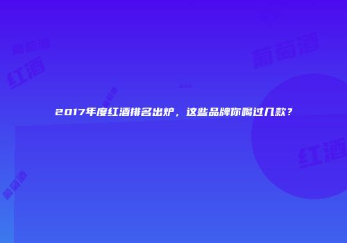 2017年度红酒排名出炉，这些品牌你喝过几款？