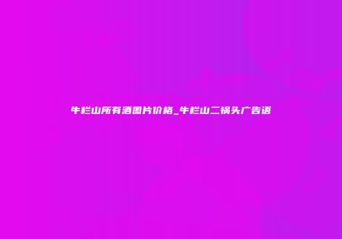 牛栏山所有酒图片价格_牛栏山二锅头广告语