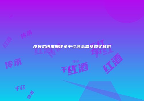 皮埃尔博维斯传承干红酒品鉴及购买攻略