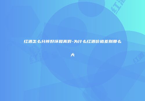 红酒怎么分辨好坏和真假-为什么红酒价格差别那么大