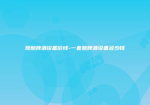 现酿啤酒设备价钱-一套酿啤酒设备多少钱
