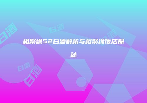 相聚缘52白酒解析与相聚缘饭店探秘