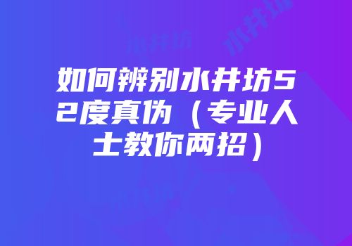 如何辨别水井坊52度真伪（专业人士教你两招）
