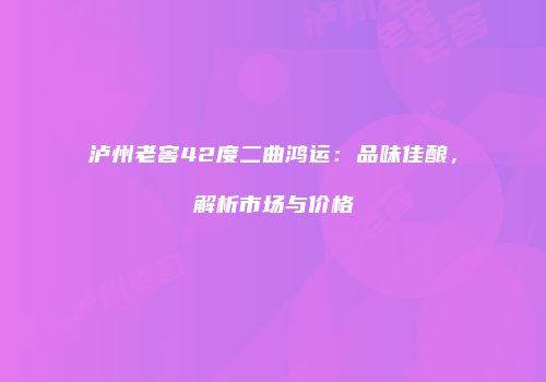 泸州老窖42度二曲鸿运：品味佳酿，解析市场与价格