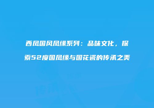 西凤国风凤缘系列：品味文化，探索52度国凤缘与国花瓷的传承之美