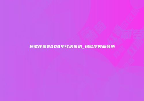 玛歌庄园2009年红酒价格_玛歌庄园葡萄酒