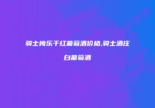 骑士梅乐干红葡萄酒价格,骑士酒庄白葡萄酒