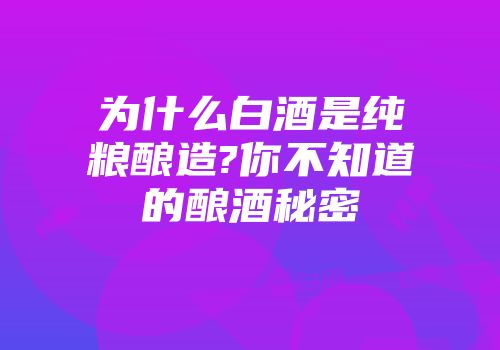 为什么白酒是纯粮酿造?你不知道的酿酒秘密